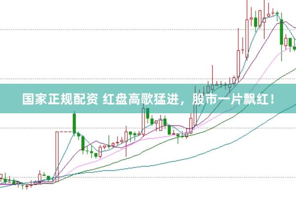 国家正规配资 红盘高歌猛进，股市一片飘红！