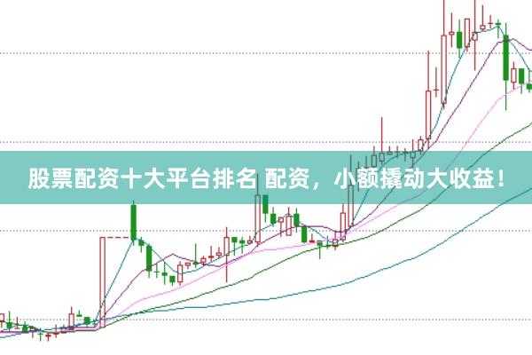 股票配资十大平台排名 配资，小额撬动大收益！