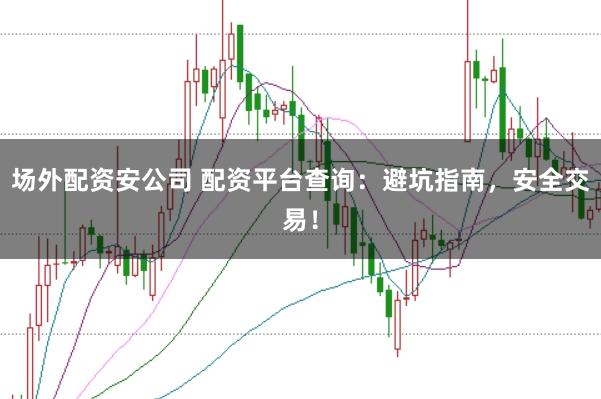 场外配资安公司 配资平台查询：避坑指南，安全交易！
