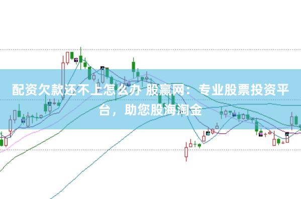 配资欠款还不上怎么办 股赢网：专业股票投资平台，助您股海淘金