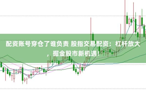 配资账号穿仓了谁负责 股指交易配资：杠杆放大，掘金股市新机遇！