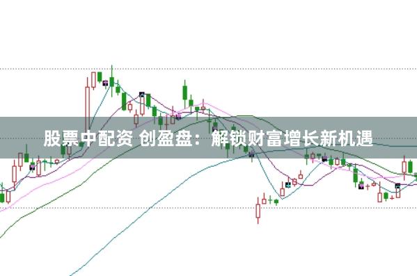 股票中配资 创盈盘：解锁财富增长新机遇