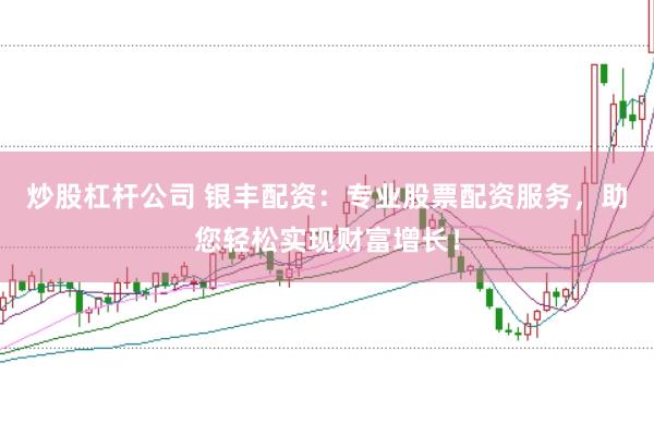 炒股杠杆公司 银丰配资：专业股票配资服务，助您轻松实现财富增长！