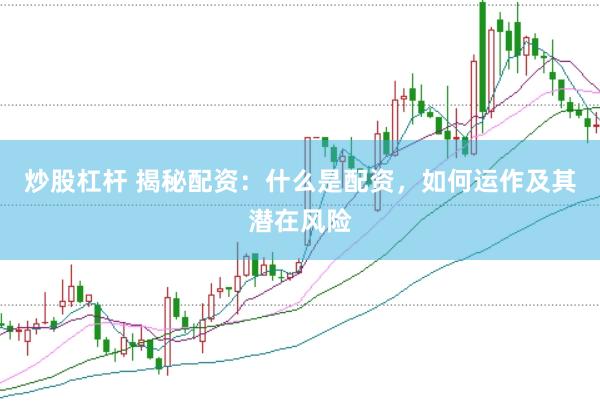 炒股杠杆 揭秘配资：什么是配资，如何运作及其潜在风险