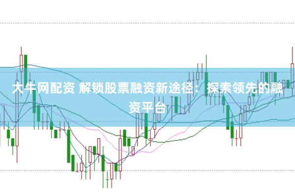 大牛网配资 解锁股票融资新途径：探索领先的融资平台