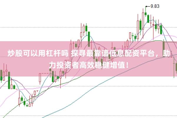 炒股可以用杠杆吗 探寻最靠谱低息配资平台，助力投资者高效稳健增值！