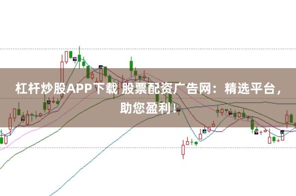 杠杆炒股APP下载 股票配资广告网：精选平台，助您盈利！