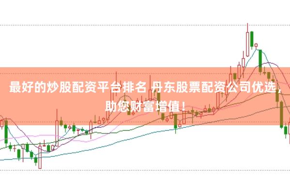 最好的炒股配资平台排名 丹东股票配资公司优选，助您财富增值！