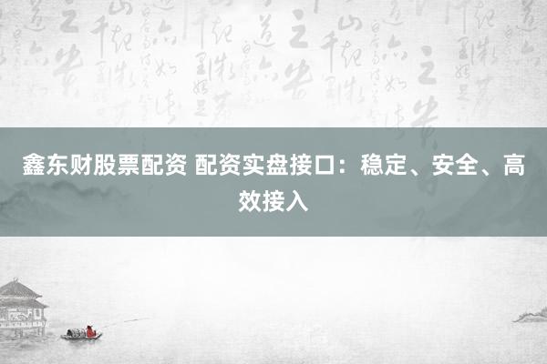 鑫东财股票配资 配资实盘接口：稳定、安全、高效接入