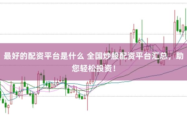 最好的配资平台是什么 全国炒股配资平台汇总，助您轻松投资！