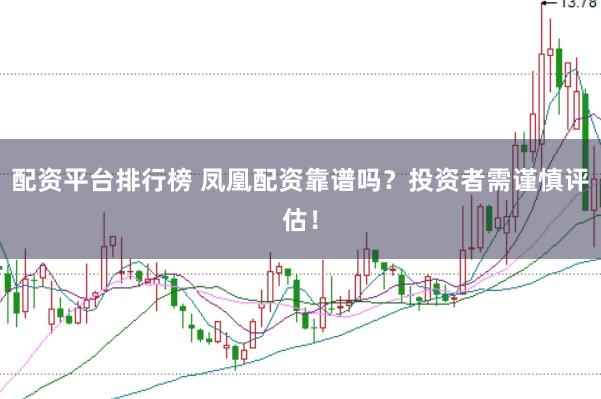 配资平台排行榜 凤凰配资靠谱吗？投资者需谨慎评估！