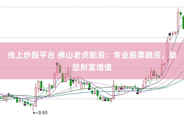 线上炒股平台 佛山老虎配资：专业股票融资，助您财富增值