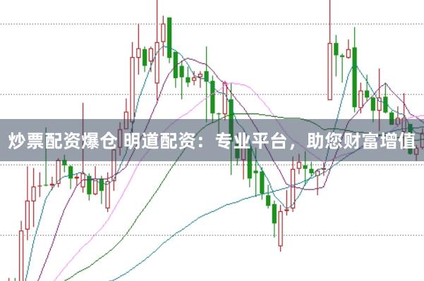 炒票配资爆仓 明道配资：专业平台，助您财富增值