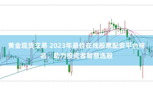 黄金现货交易 2023年最佳在线股票配资平台排名，助力投资者智慧选股