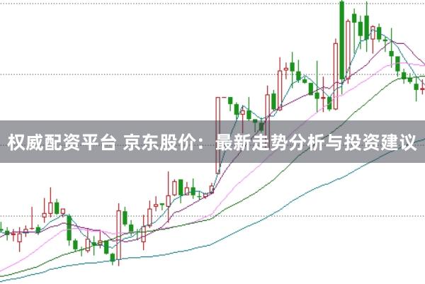 权威配资平台 京东股价：最新走势分析与投资建议