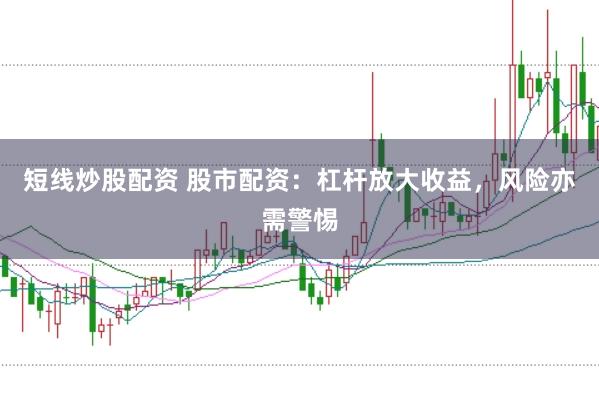 短线炒股配资 股市配资：杠杆放大收益，风险亦需警惕