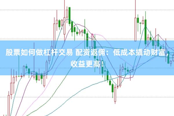 股票如何做杠杆交易 配资返佣：低成本撬动财富，收益更高！
