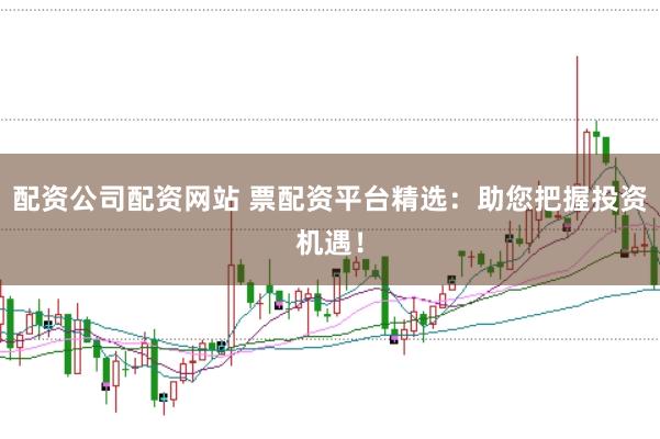 配资公司配资网站 票配资平台精选：助您把握投资机遇！