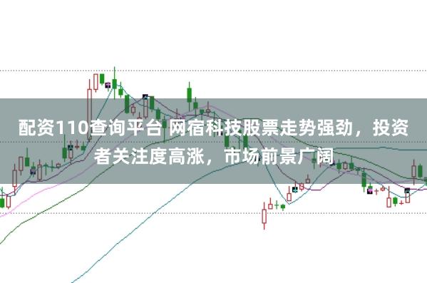 配资110查询平台 网宿科技股票走势强劲，投资者关注度高涨，市场前景广阔