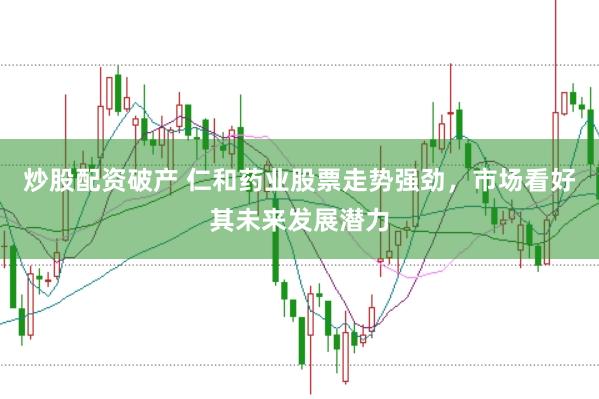 炒股配资破产 仁和药业股票走势强劲，市场看好其未来发展潜力
