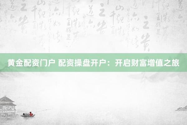 黄金配资门户 配资操盘开户：开启财富增值之旅