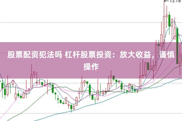 股票配资犯法吗 杠杆股票投资：放大收益，谨慎操作