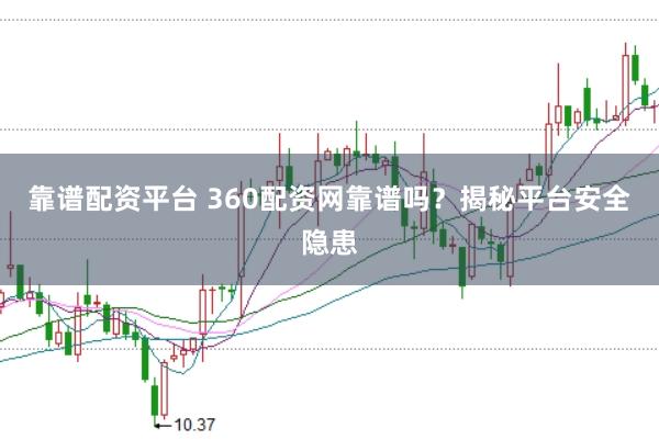 靠谱配资平台 360配资网靠谱吗？揭秘平台安全隐患