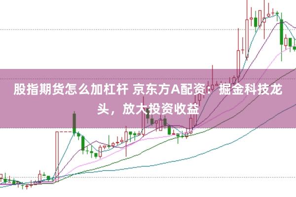 股指期货怎么加杠杆 京东方A配资：掘金科技龙头，放大投资收益