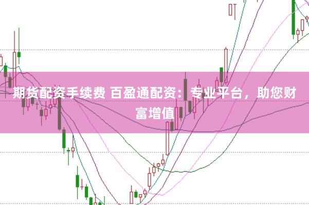 期货配资手续费 百盈通配资：专业平台，助您财富增值