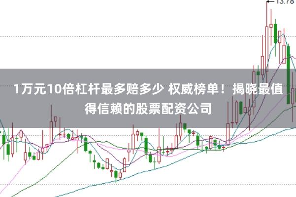 1万元10倍杠杆最多赔多少 权威榜单！揭晓最值得信赖的股票配资公司
