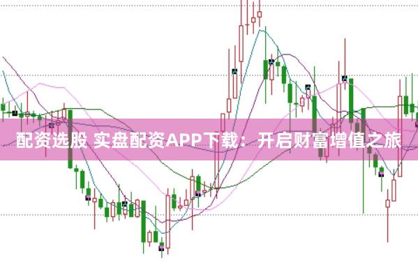 配资选股 实盘配资APP下载：开启财富增值之旅