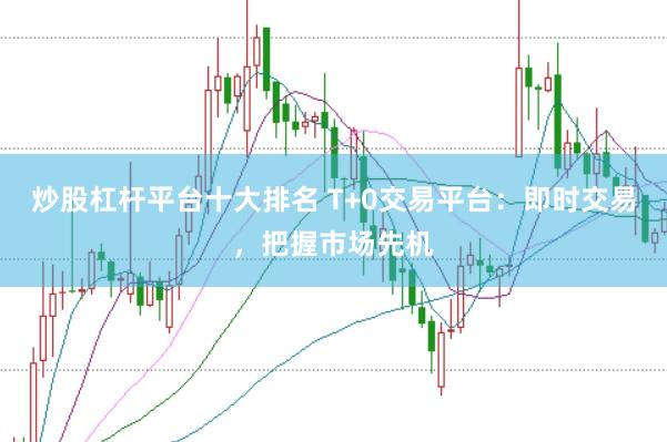 炒股杠杆平台十大排名 T+0交易平台：即时交易，把握市场先机