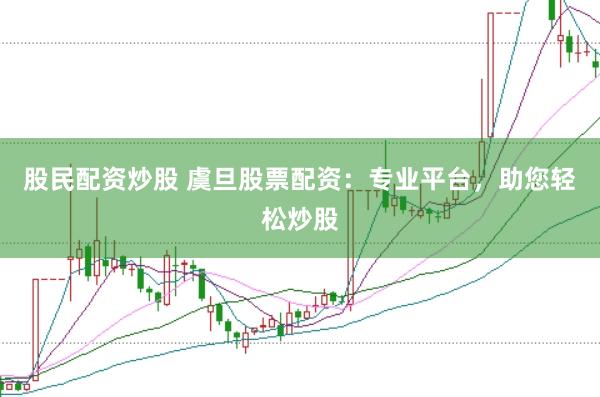 股民配资炒股 虞旦股票配资：专业平台，助您轻松炒股
