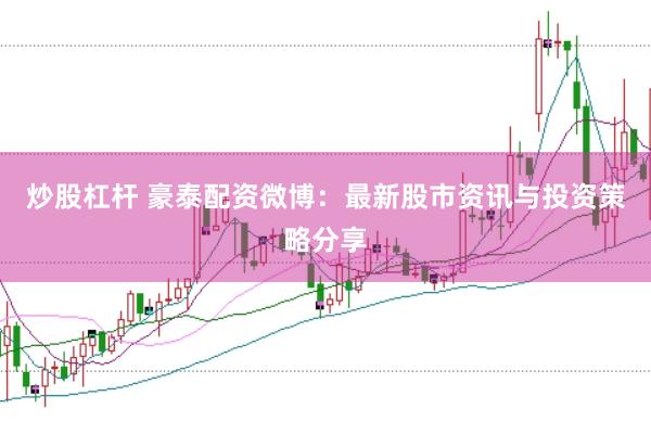 炒股杠杆 豪泰配资微博：最新股市资讯与投资策略分享