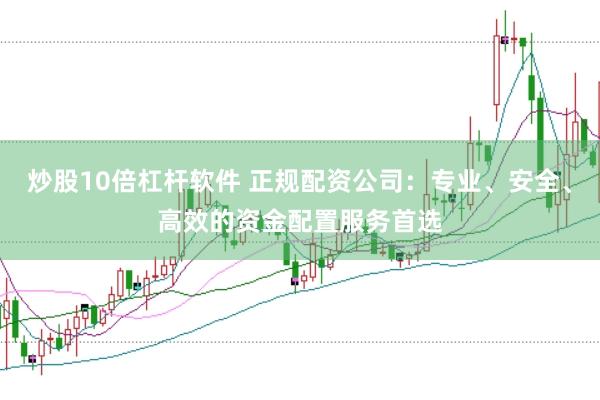 炒股10倍杠杆软件 正规配资公司：专业、安全、高效的资金配置服务首选