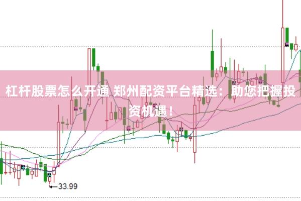 杠杆股票怎么开通 郑州配资平台精选：助您把握投资机遇！