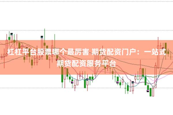 杠杠平台股票哪个最厉害 期货配资门户：一站式期货配资服务平台