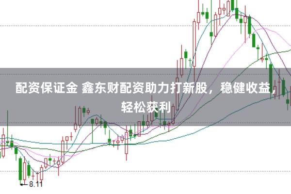 配资保证金 鑫东财配资助力打新股，稳健收益，轻松获利