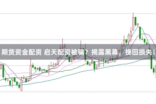 期货资金配资 启天配资被骗？揭露黑幕，挽回损失！