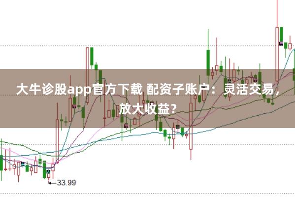 大牛诊股app官方下载 配资子账户：灵活交易，放大收益？