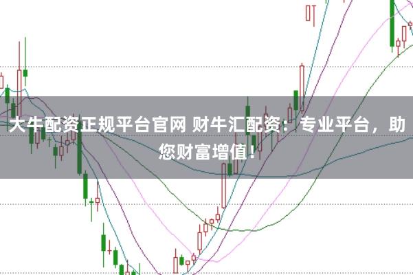 大牛配资正规平台官网 财牛汇配资：专业平台，助您财富增值！