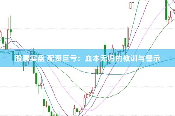 股票实盘 配资巨亏：血本无归的教训与警示