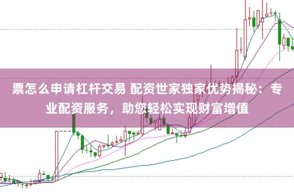 票怎么申请杠杆交易 配资世家独家优势揭秘：专业配资服务，助您轻松实现财富增值