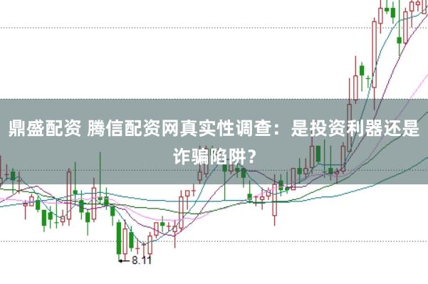 鼎盛配资 腾信配资网真实性调查：是投资利器还是诈骗陷阱？