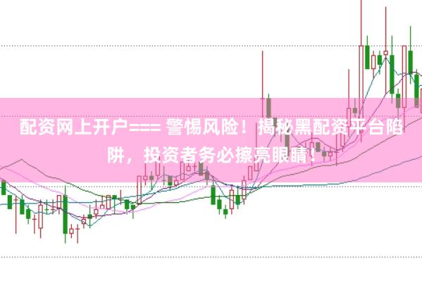 配资网上开户=== 警惕风险！揭秘黑配资平台陷阱，投资者务必擦亮眼睛！