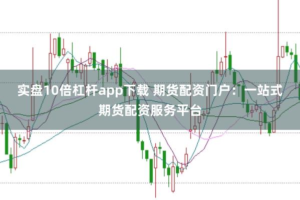 实盘10倍杠杆app下载 期货配资门户：一站式期货配资服务平台