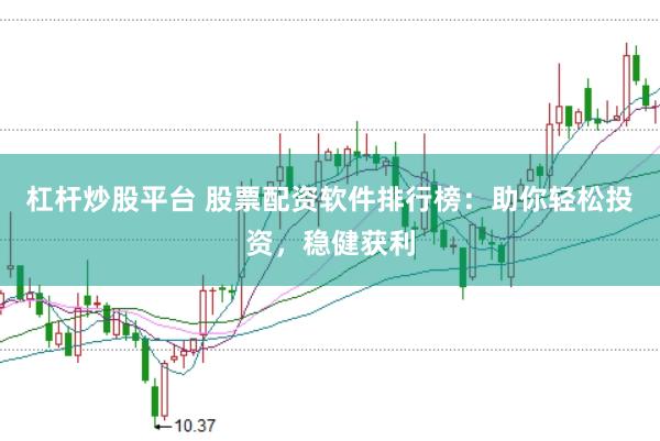 杠杆炒股平台 股票配资软件排行榜：助你轻松投资，稳健获利