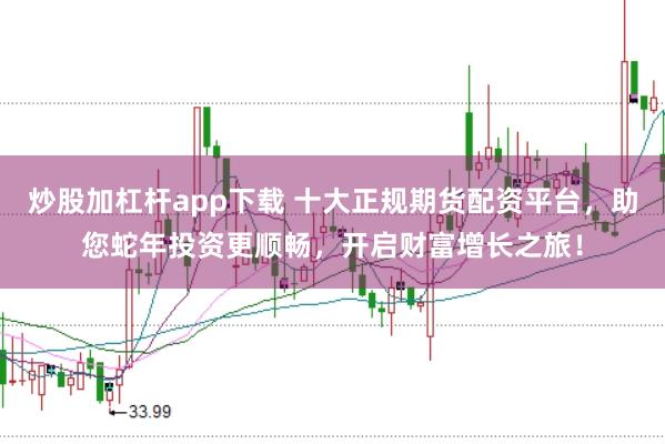 炒股加杠杆app下载 十大正规期货配资平台，助您蛇年投资更顺畅，开启财富增长之旅！