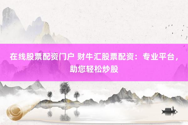 在线股票配资门户 财牛汇股票配资：专业平台，助您轻松炒股