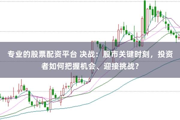 专业的股票配资平台 决战：股市关键时刻，投资者如何把握机会、迎接挑战？